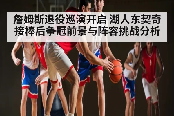 詹姆斯退役巡演开启 湖人东契奇接棒后争冠前景与阵容挑战分析