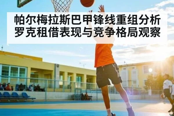 帕尔梅拉斯巴甲锋线重组分析罗克租借表现与竞争格局观察